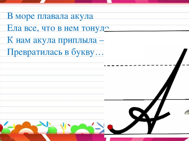 В море плавала акула Ела все, что в нем тонуло. К нам акула приплыла – Превратилась в букву…