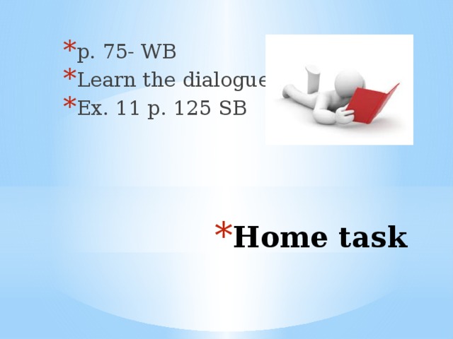 р. 75- WB Learn the dialogue Ex. 11 p. 125 SB Home task