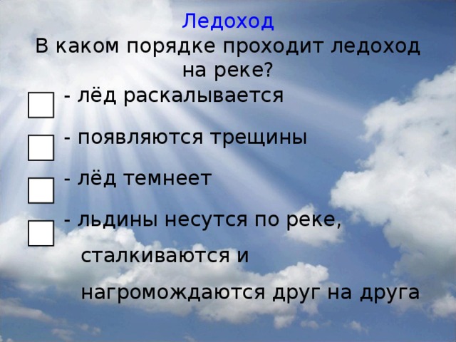 Ледоход  В каком порядке проходит ледоход на реке? - лёд раскалывается - появляются трещины - лёд темнеет - льдины несутся по реке, сталкиваются и нагромождаются друг на друга