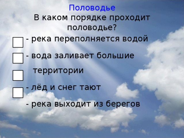 Половодье  В каком порядке проходит половодье? - река переполняется водой - вода заливает большие территории - лёд и снег тают - река выходит из берегов