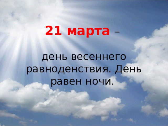 21 марта –   день весеннего равноденствия. День равен ночи.