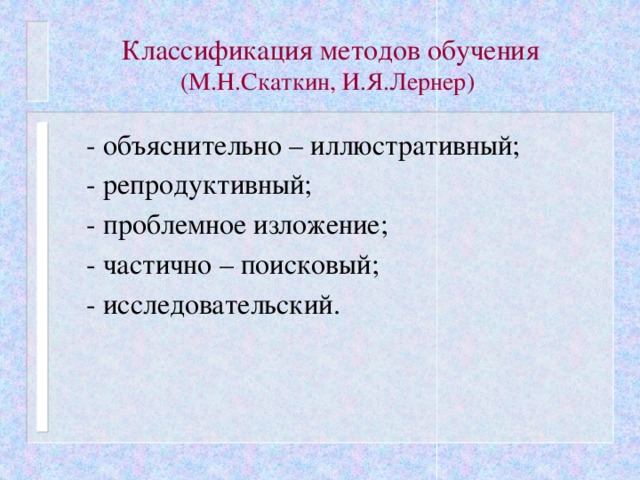 Классификация методов обучения (М.Н.Скаткин, И.Я.Лернер)  - объяснительно – иллюстративный;  - репродуктивный;  - проблемное изложение;  - частично – поисковый;  - исследовательский.