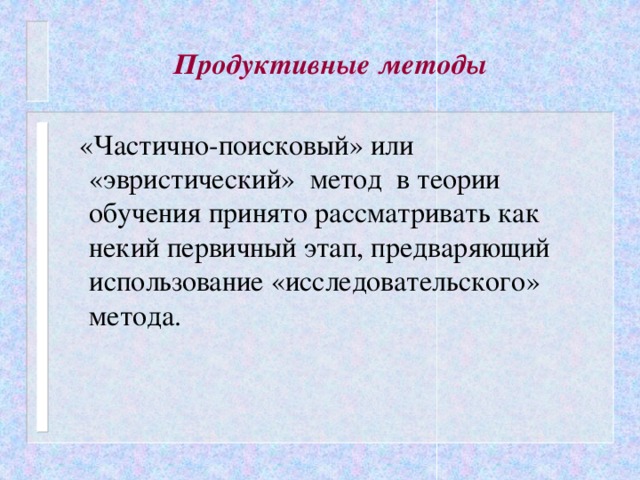 Продуктивные методы  «Частично-поисковый» или «эвристический» метод в теории обучения принято рассматривать как некий первичный этап, предваряющий использование «исследовательского» метода.