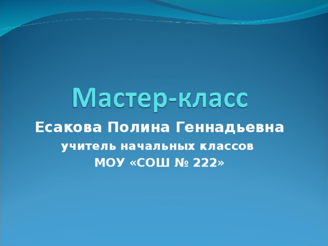 Есакова Полина Геннадьевна учитель начальных классов МОУ «СОШ № 222»