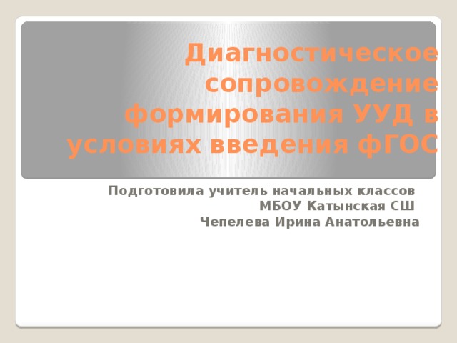 Диагностическое сопровождение формирования УУД в условиях введения фГОС Подготовила учитель начальных классов МБОУ Катынская СШ Чепелева Ирина Анатольевна