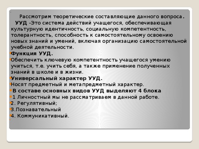 -  Рассмотрим теоретические составляющие данного вопроса .  УУД -Это система действий учащегося, обеспечивающая культурную идентичность, социальную компетентность, толерантность, способность к самостоятельному освоению новых знаний и умений, включая организацию самостоятельной учебной деятельности.