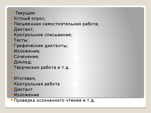 Текущие: Устный опрос; Письменная самостоятельная работа; Диктант; Контрольное списывание; Тесты; Графические диктанты; Изложение; Сочинение; Доклад; Творческая работа и т.д.   Итоговая, Контрольная работа Диктант Изложение Проверка осознанного чтения и т.д.