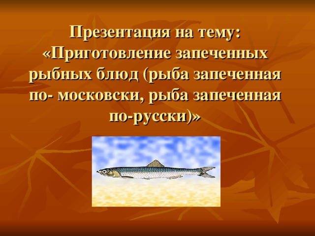 Презентация на тему: «Приготовление запеченных рыбных блюд (рыба запеченная по- московски, рыба запеченная по-русски)»