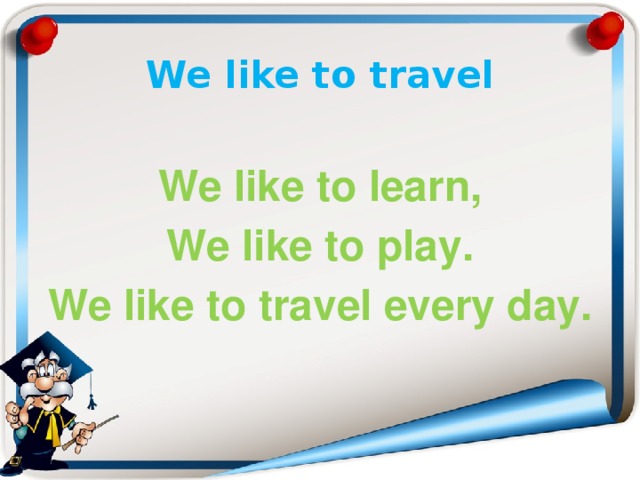 We like to travel We like to learn, We like to play. We like to travel every day.