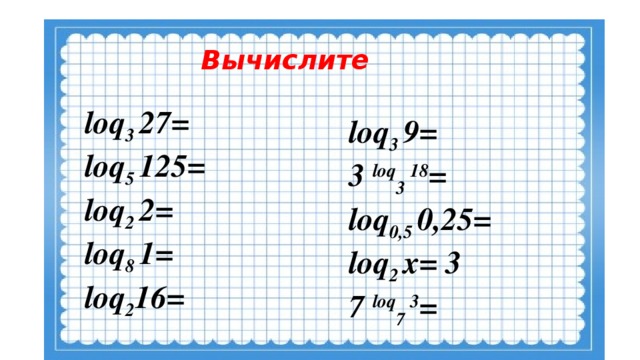 Вычислите loq 3 27= loq 5 125= loq 2 2= loq 8 1= loq 2 16= loq 3 9= 3 loq 3 18 = loq 0,5 0,25= loq 2 х= 3 7 loq 7 3 =