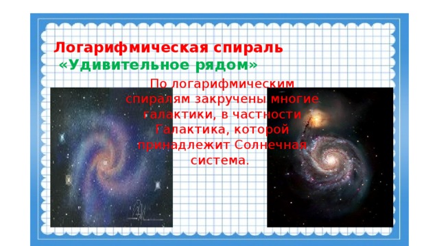 Логарифмическая спираль   «Удивительное рядом» По логарифмическим спиралям закручены многие галактики, в частности Галактика, которой принадлежит Солнечная система.