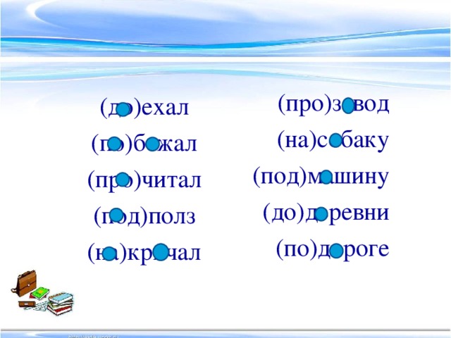 (про)завод (на)собаку (под)машину (до)деревни (по)дороге (до)ехал (по)бежал (про)читал (под)полз (на)кричал