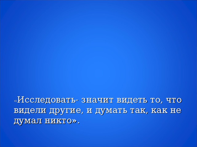 « Исследовать- значит видеть то, что видели другие, и думать так, как не думал никто».     Альберт Сент- Дьерди