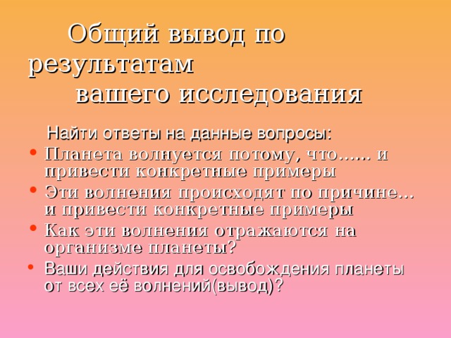 Общий вывод по результатам  вашего исследования    Найти ответы на данные вопросы: Планета волнуется потому, что...... и привести конкретные примеры Эти волнения происходят по причине… и привести конкретные примеры Как эти волнения отражаются на организме планеты? Ваши действия для освобождения планеты от всех её волнений(вывод)?