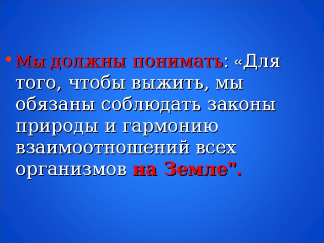 Мы должны понимать : «Д ля того, чтобы выжить, мы обязаны соблюдать законы природы и гармонию взаимоотношений всех организмов на Земле 