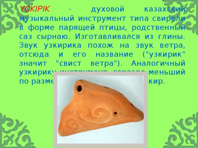 үскірік  - духовой казахский музыкальный инструмент типа свирели в форме парящей птицы, родственный саз сырнаю. Изготавливался из глины. Звук узкирика похож на звук ветра, отсюда и его название (