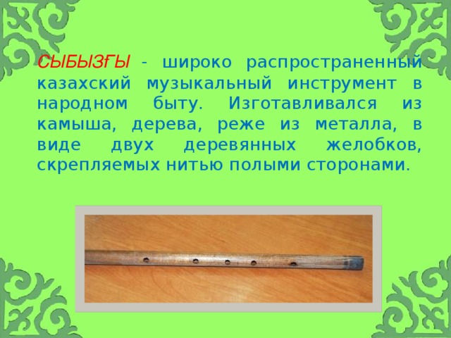 Сыбызғы  - широко распространенный казахский музыкальный инструмент в народном быту. Изготавливался из камыша, дерева, реже из металла, в виде двух деревянных желобков, скрепляемых нитью полыми сторонами.