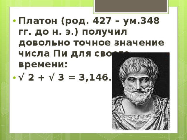 Платон (род. 427 – ум.348 гг. до н. э.) получил довольно точное значение числа Пи для своего времени: √ 2 + √ 3 = 3,146.