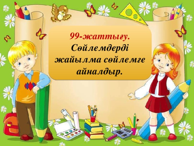 99-жаттығу. Сөйлемдерді жайылма сөйлемге айналдыр.