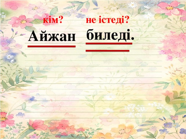 кім? не істеді? биледі.  Айжан