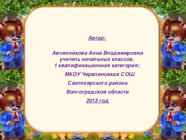 Автор:  Авчинникова Анна Владимировна  учитель начальных классов,  1 квалификационная категория;  МКОУ Червленовкая СОШ Светлоярского района Волгоградской области 2013 год