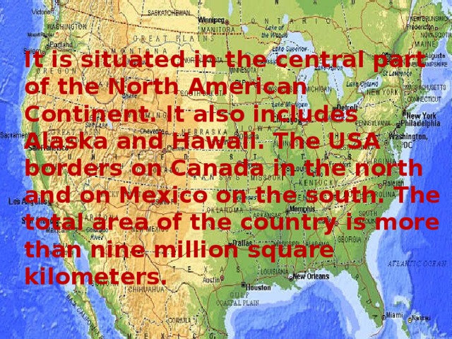 It is situated in the central part of the North American Continent.  It also includes Alaska and Hawaii. The USA borders on Canada in the north and on Mexico on the south.  The total area of the country is more than nine million square kilometers.