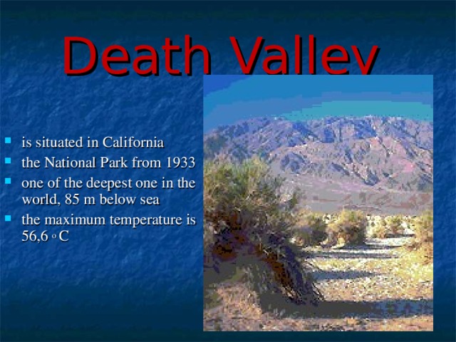 Death Valley  is situated in California the National Park from 1933 one of the deepest one in the world, 85 m below sea the maximum temperature is 56,6 o C