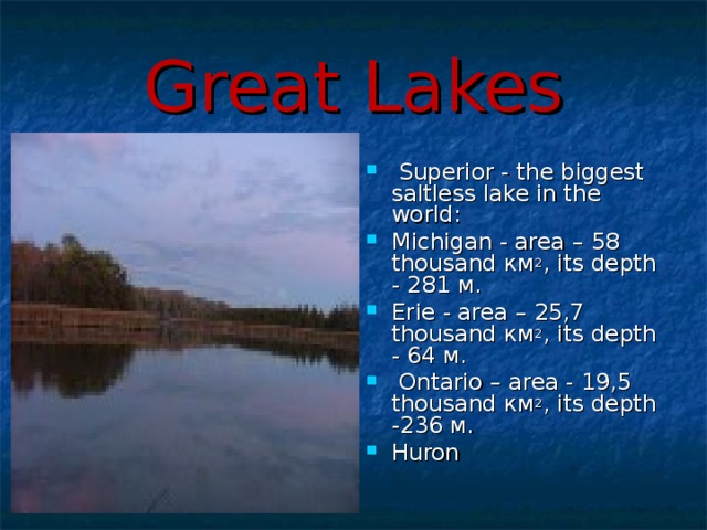 Great Lakes  Superior - the biggest saltless lake in the world: Michigan - area – 58 thousand км 2 , its depth - 281 м. Erie - area – 25,7 thousand км 2 , its depth - 64 м.  Ontario – area - 19,5 thousand км 2 , its depth - 236 м. Huron