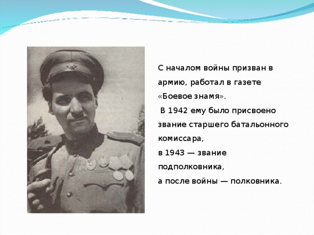 С началом войны призван в армию, работал в газете «Боевое знамя».  В 1942 ему было присвоено звание старшего батальонного комиссара, в 1943 — звание подполковника, а после войны — полковника.