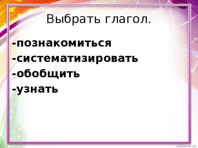 Выбрать глагол. -познакомиться -систематизировать -обобщить -узнать