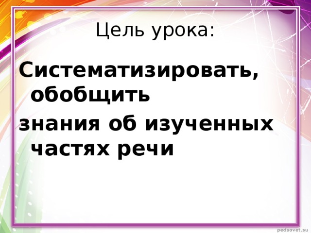 Цель урока: Систематизировать, обобщить знания об изученных частях речи