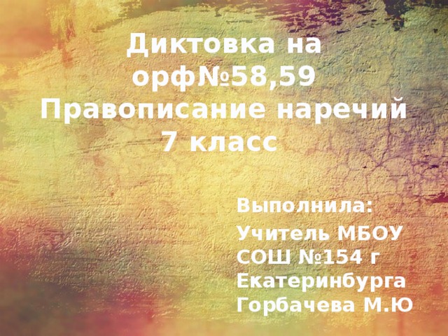 Диктовка на орф№58,59 Правописание наречий 7 класс Выполнила: Учитель МБОУ СОШ №154 г Екатеринбурга Горбачева М.Ю