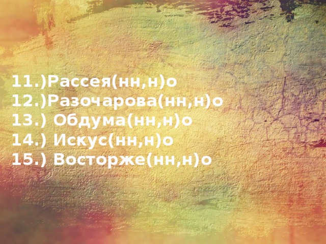 11.)Рассея(нн,н)о   12.)Разочарова(нн,н)о   13.) Обдума(нн,н)о   14.) Искус(нн,н)о   15.) Восторже(нн,н)о