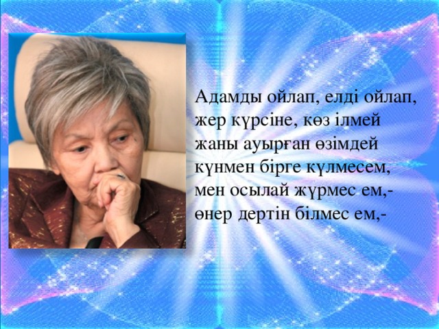 Адамды ойлап, елді ойлап, жер күрсіне, көз ілмей жаны ауырған өзімдей күнмен бірге күлмесем, мен осылай жүрмес ем,- өнер дертін білмес ем,-