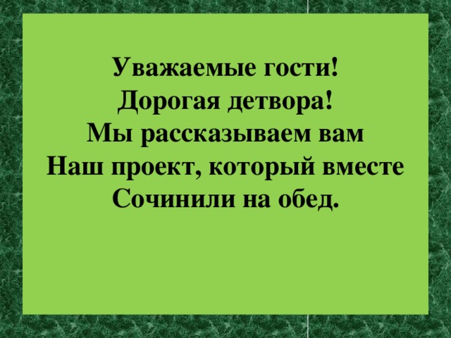 Уважаемые гости!  Дорогая детвора!  Мы рассказываем вам Наш проект, который вместе Сочинили на обед.