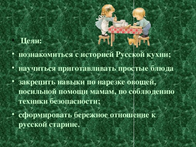 Цели: познакомиться с историей Русской кухни; научиться приготавливать простые блюда закрепить навыки по нарезке овощей, посильной помощи мамам, по соблюдению техники безопасности; сформировать бережное отношение к русской старине.