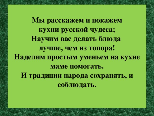 Мы расскажем и покажем  кухни русской чудеса;  Научим вас делать блюда  лучше, чем из топора!  Наделим простым уменьем на кухне маме помогать.  И традиции народа сохранять, и соблюдать.