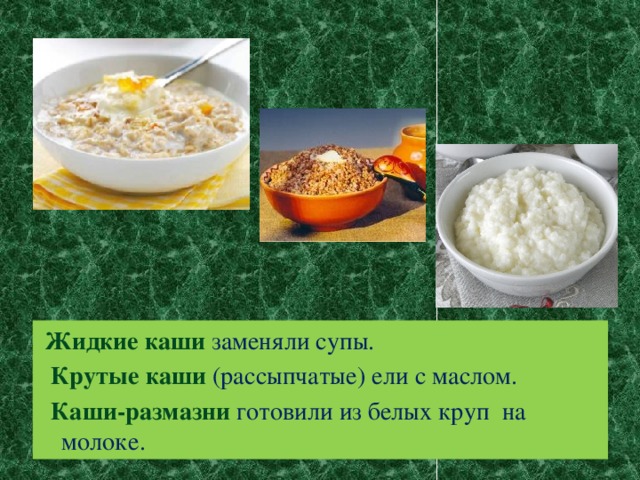 Жидкие каши заменяли супы.  Крутые каши (рассыпчатые) ели с маслом.  Каши-размазни  готовили из белых круп на молоке.