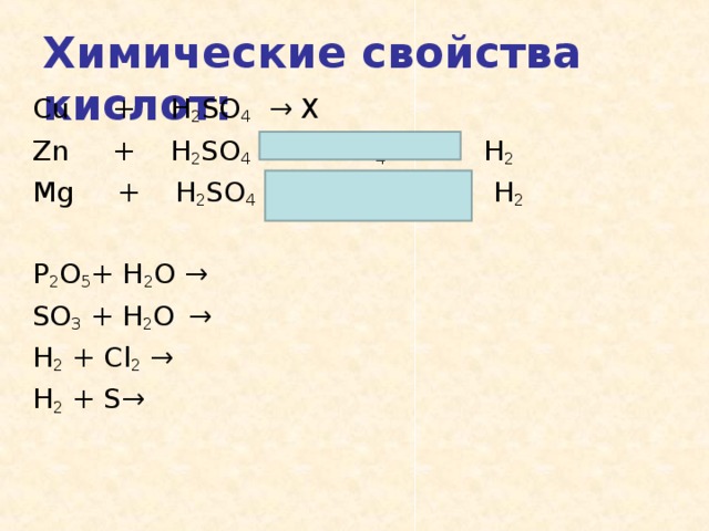 Химические свойства кислот : Cu     +    H 2 SO 4   →  Х Zn     +    H 2 SO 4   → ZnSO 4       +    H 2 Mg     +    H 2 SO 4   → MgSO 4       +    H 2 P 2 O 5 + H 2 O → SO 3 + H 2 O  → H 2 + Cl 2 → H 2 + S →