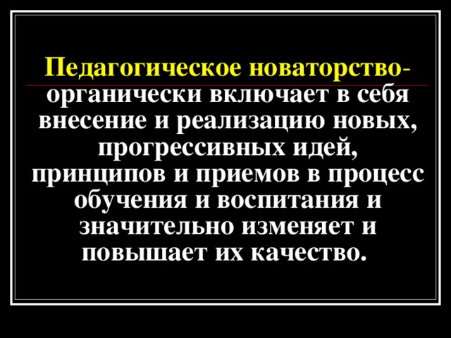 Педагогическое новаторство - органически включает в себя внесение и реализацию новых, прогрессивных идей, принципов и приемов в процесс обучения и воспитания и значительно изменяет и повышает их качество.