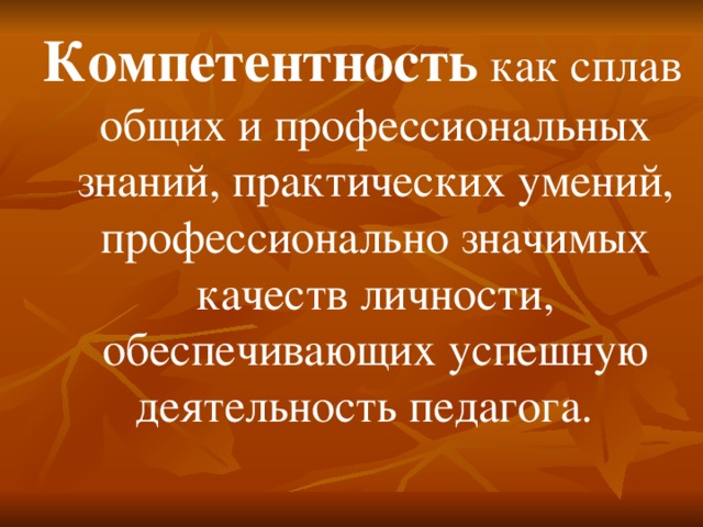 Компетентность  как сплав общих и профессиональных знаний, практических умений, профессионально значимых качеств личности, обеспечивающих успешную деятельность педагога.