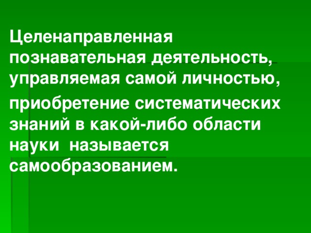 Целенаправленная познавательная деятельность, управляемая самой личностью, приобретение систематических знаний в какой-либо области науки называется самообразованием.