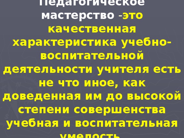 Педагогическое мастерство  - это качественная характеристика учебно-воспитательной деятельности учителя есть не что иное, как доведенная им до высокой степени совершенства учебная и воспитательная умелость.