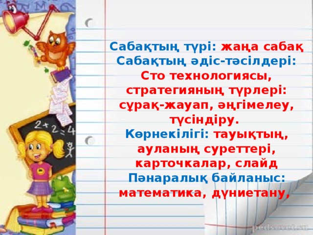 Сабақтың түрі: жаңа сабақ  Сабақтың әдіс-тәсілдері: Сто технологиясы, стратегияның түрлері: сұрақ-жауап, әңгімелеу, түсіндіру.  Көрнекілігі: тауықтың, ауланың суреттері, карточкалар, слайд  Пәнаралық байланыс: математика, дүниетану,