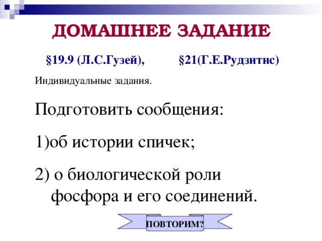 ДОМАШНЕЕ ЗАДАНИЕ § 19.9 (Л.С.Гузей),  § 21(Г.Е.Рудзитис) Индивидуальные задания. Подготовить сообщения: 1)об истории спичек; 2) о биологической роли фосфора и его соединений. ПОВТОРИМ?