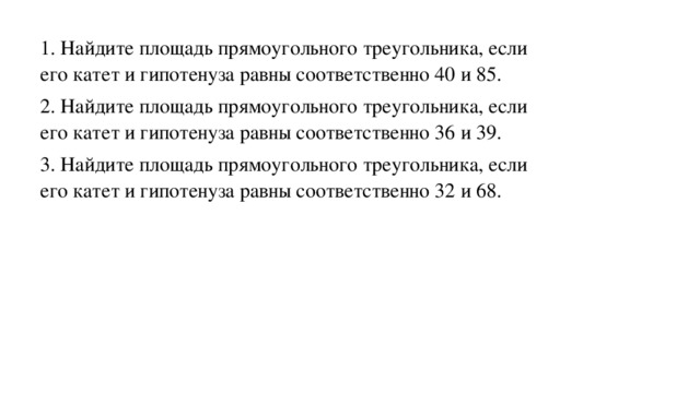 1. Найдите площадь прямоугольного треугольника, если его катет и гипотенуза равны соответственно 40 и 85. 2. Найдите площадь прямоугольного треугольника, если его катет и гипотенуза равны соответственно 36 и 39. 3. Найдите площадь прямоугольного треугольника, если его катет и гипотенуза равны соответственно 32 и 68.