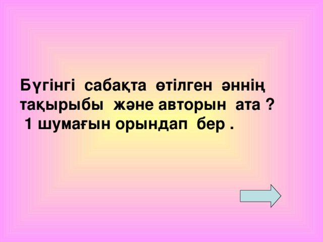 Бүгінгі сабақта өтілген әннің тақырыбы және авторын ата ?  1 шумағын орындап бер .