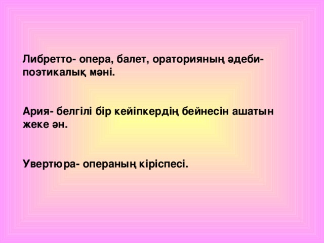 Либретто- опера, балет, ораторияның әдеби- поэтикалық мәні.  Ария- белгілі бір кейіпкердің бейнесін ашатын жеке ән.  Увертюра- операның кіріспесі.