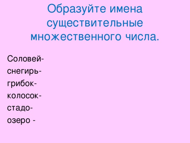 Образуйте имена существительные множественного числа.    Соловей- снегирь- грибок- колосок- стадо- озеро -