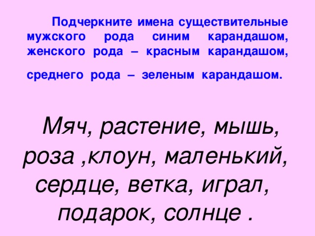 Подчеркните имена существительные мужского рода синим карандашом, женского рода – красным карандашом, среднего рода – зеленым карандашом.           Мяч, растение, мышь, роза ,клоун, маленький, сердце, ветка, играл, подарок, солнце .